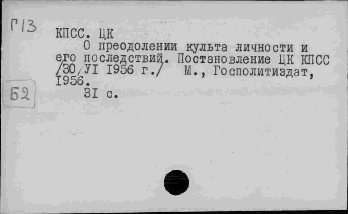 ﻿р /г
КПСС. ЦК
О преодолении культа личности и
Ж последствий. Постановление ЦК КПСС г./	М., Госполитиздат.
1956.
Б% зі с.